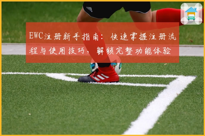 EWC注册新手指南:快速掌握注册流程与使用技巧,解锁完整功能体验