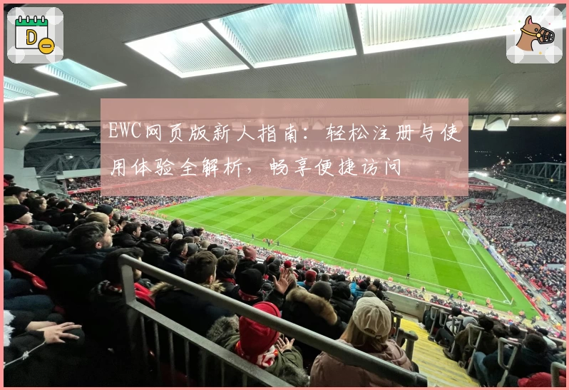 EWC网页版新人指南：轻松注册与使用体验全解析，畅享便捷访问