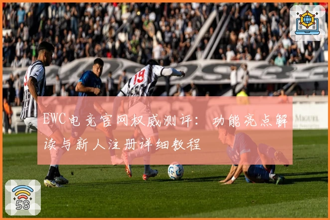 EWC电竞官网权威测评：功能亮点解读与新人注册详细教程