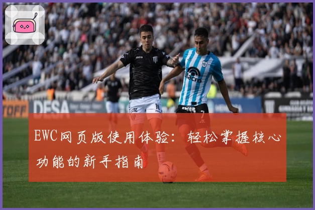 EWC网页版使用体验：轻松掌握核心功能的新手指南