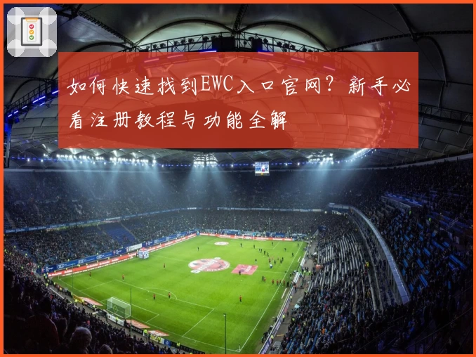 如何快速找到EWC入口官网？新手必看注册教程与功能全解