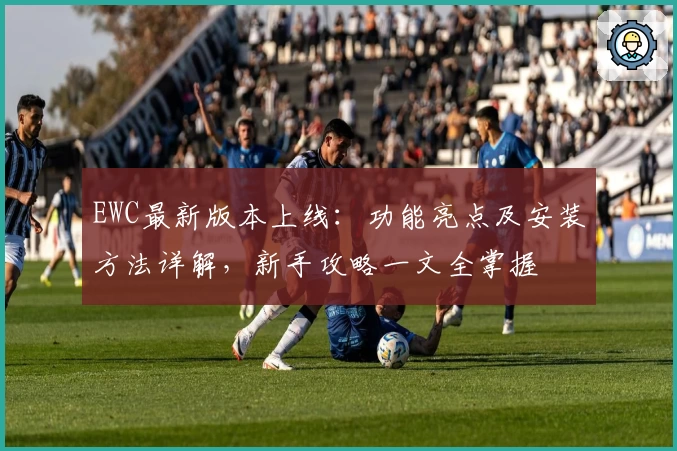 EWC最新版本上线：功能亮点及安装方法详解，新手攻略一文全掌握