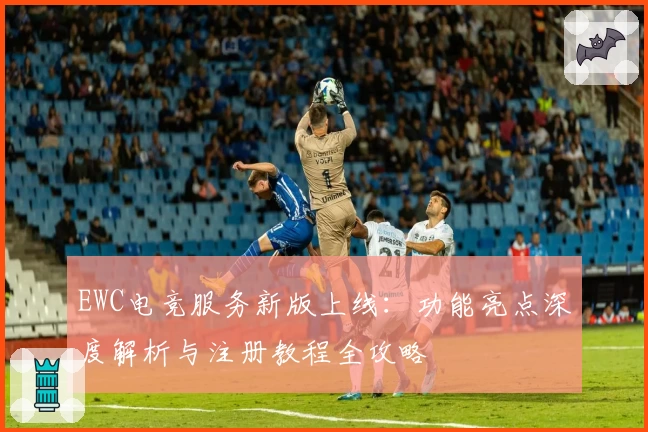 EWC电竞服务新版上线：功能亮点深度解析与注册教程全攻略