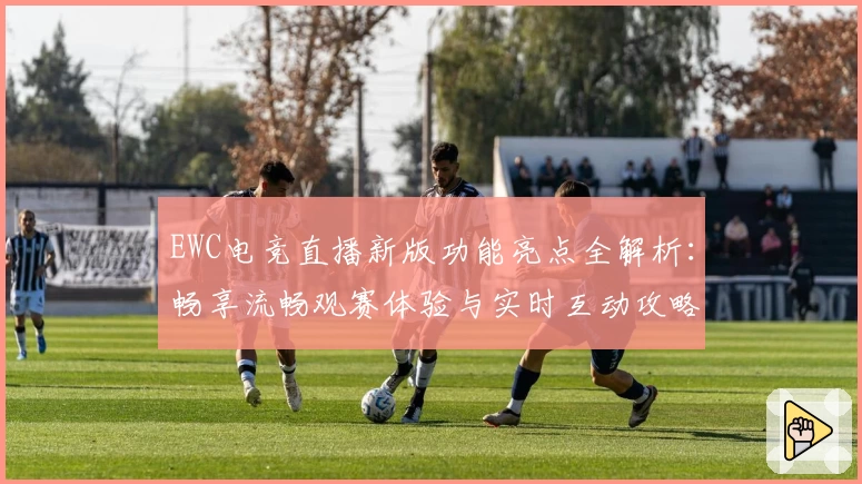 EWC电竞直播新版功能亮点全解析：畅享流畅观赛体验与实时互动攻略