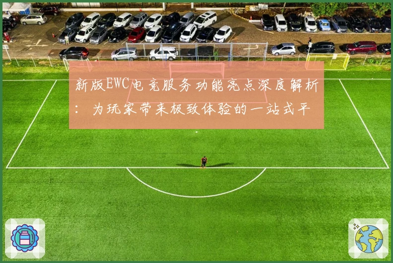 新版EWC电竞服务功能亮点深度解析：为玩家带来极致体验的一站式平台