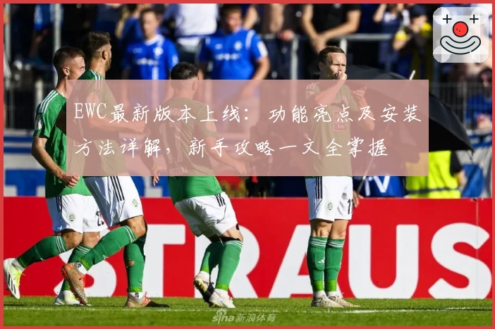 EWC最新版本上线：功能亮点及安装方法详解，新手攻略一文全掌握