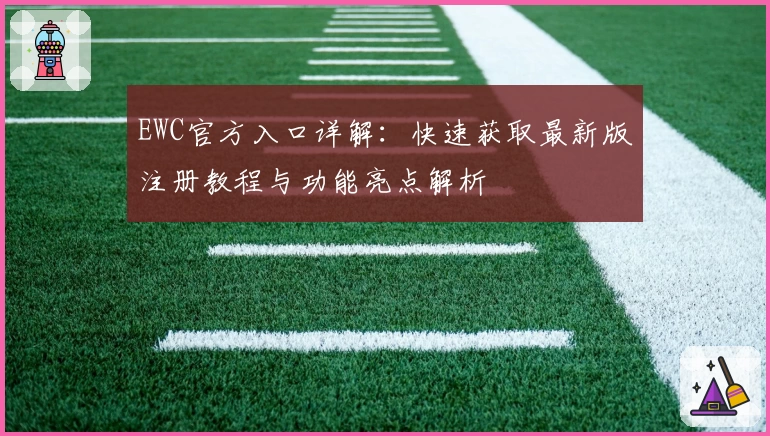 EWC官方入口详解：快速获取最新版注册教程与功能亮点解析