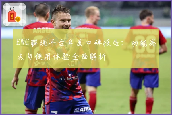 EWC解说平台年度口碑报告：功能亮点与使用体验全面解析