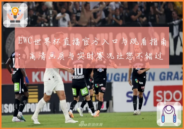 EWC世界杯直播官方入口与观看指南：高清画质与实时赛况让您不错过每一刻激情