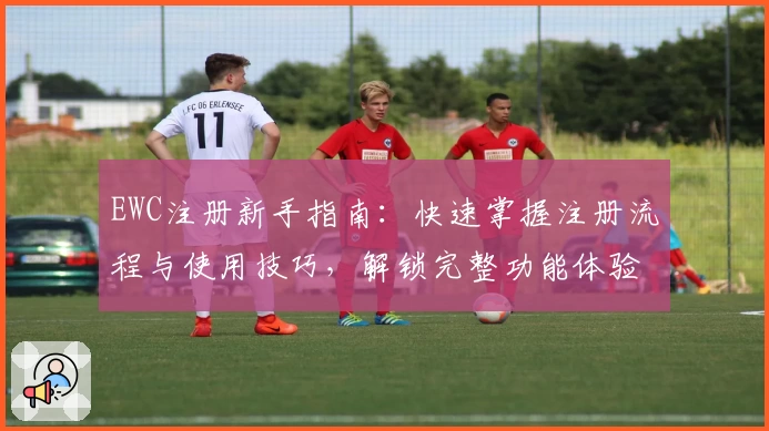 EWC注册新手指南：快速掌握注册流程与使用技巧，解锁完整功能体验