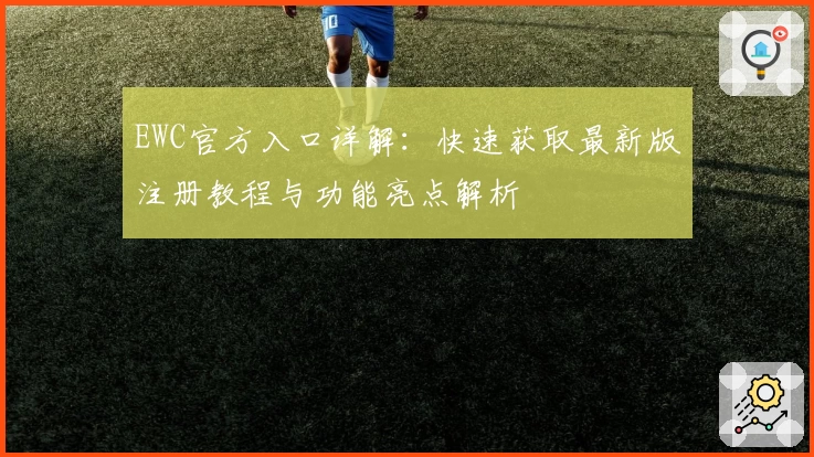 EWC官方入口详解：快速获取最新版注册教程与功能亮点解析
