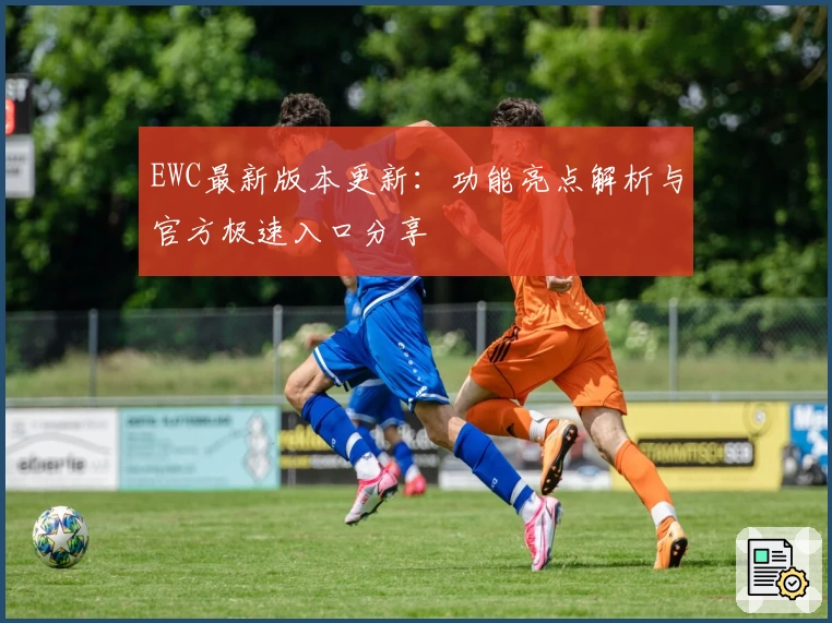 EWC最新版本更新：功能亮点解析与官方极速入口分享