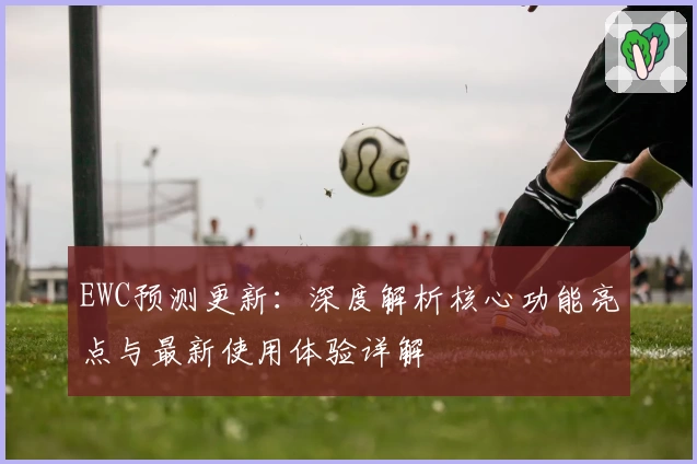 EWC预测更新：深度解析核心功能亮点与最新使用体验详解
