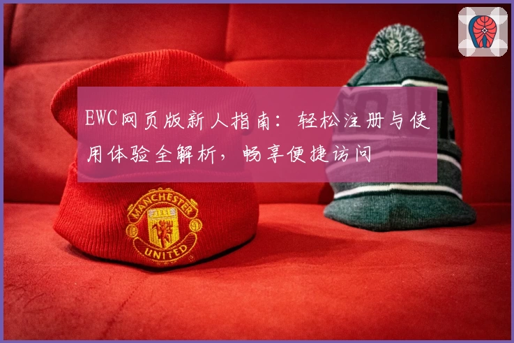 EWC网页版新人指南：轻松注册与使用体验全解析，畅享便捷访问