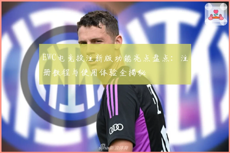 EWC电竞投注新版功能亮点盘点：注册教程与使用体验全揭秘