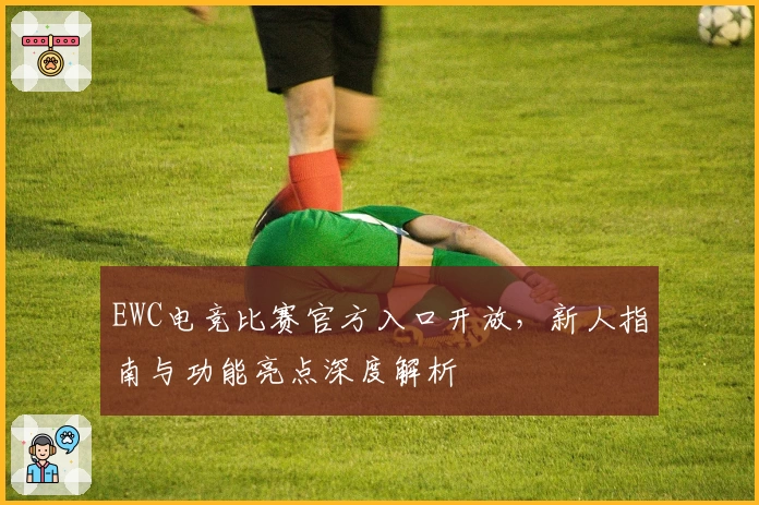 EWC电竞比赛官方入口开放，新人指南与功能亮点深度解析