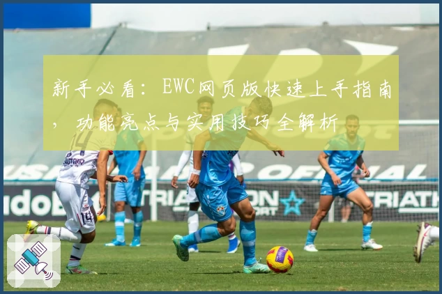 新手必看：EWC网页版快速上手指南，功能亮点与实用技巧全解析