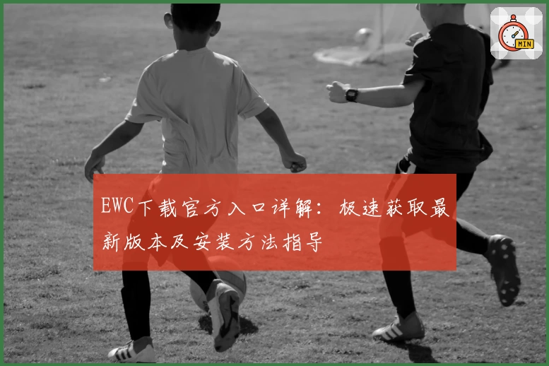 EWC下载官方入口详解：极速获取最新版本及安装方法指导