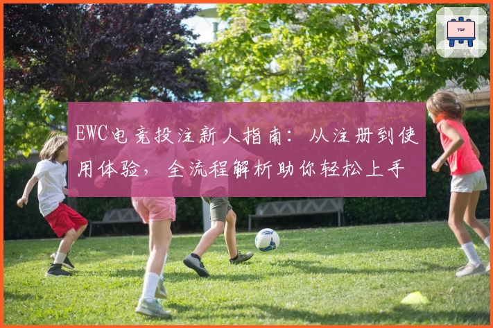 EWC电竞投注新人指南：从注册到使用体验，全流程解析助你轻松上手