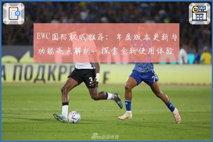 EWC国际权威推荐：年度版本更新与功能亮点解析，探索全新使用体验