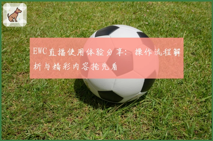 EWC直播使用体验分享：操作流程解析与精彩内容抢先看