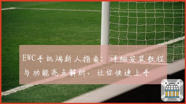 EWC手机端新人指南：详细安装教程与功能亮点解析，让你快速上手