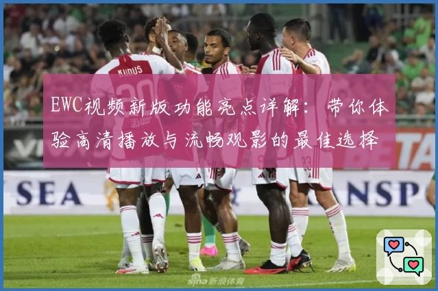 EWC视频新版功能亮点详解:带你体验高清播放与流畅观影的最佳选择