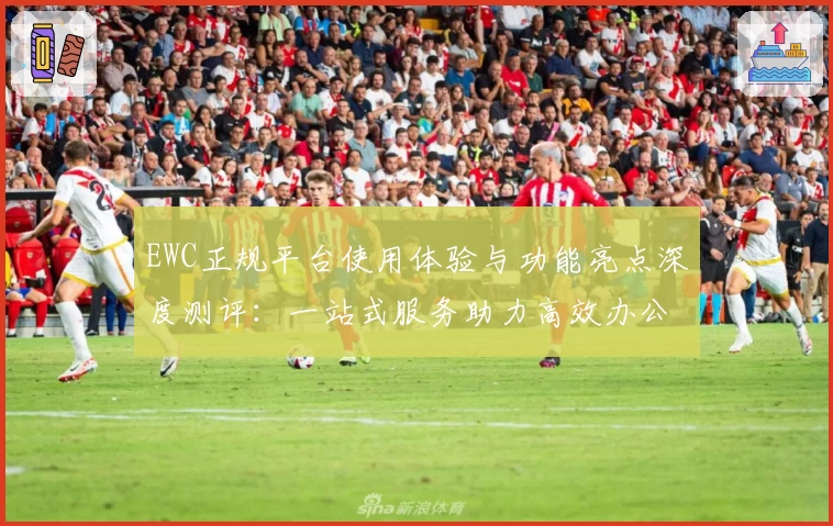 EWC正规平台使用体验与功能亮点深度测评：一站式服务助力高效办公