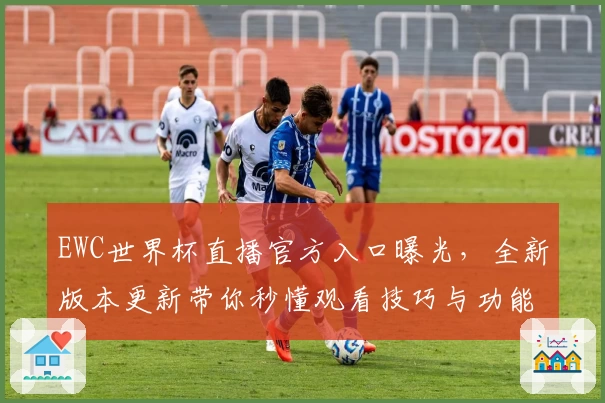 EWC世界杯直播官方入口曝光，全新版本更新带你秒懂观看技巧与功能亮点