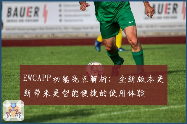 EWCAPP功能亮点解析：全新版本更新带来更智能便捷的使用体验