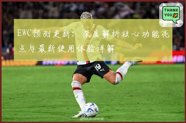 EWC预测更新:深度解析核心功能亮点与最新使用体验详解
