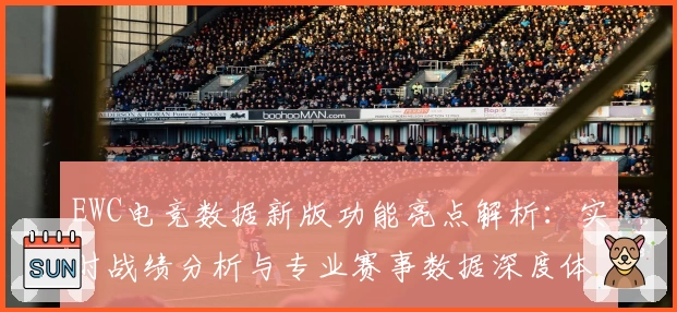 EWC电竞数据新版功能亮点解析：实时战绩分析与专业赛事数据深度体验