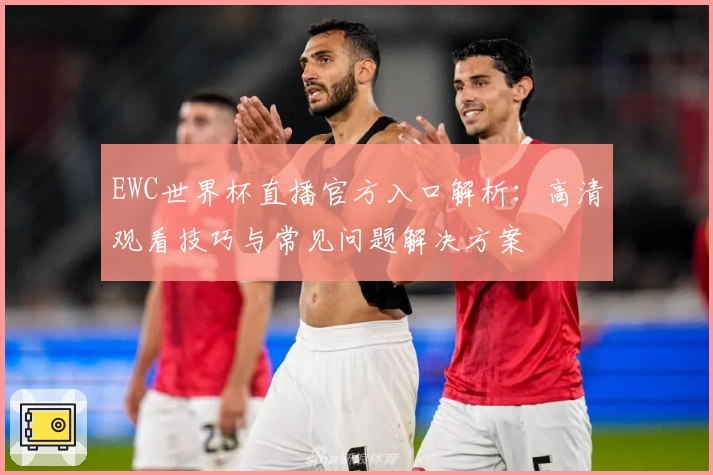EWC世界杯直播官方入口解析：高清观看技巧与常见问题解决方案
