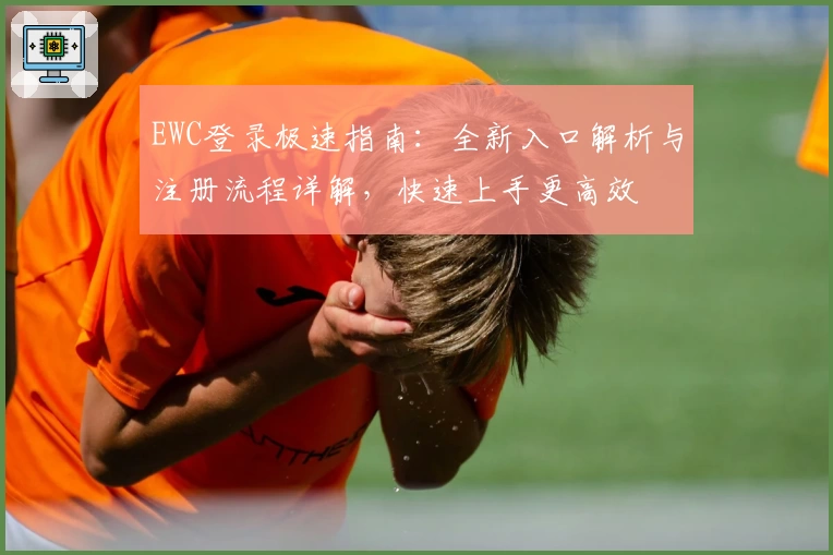 EWC登录极速指南：全新入口解析与注册流程详解，快速上手更高效