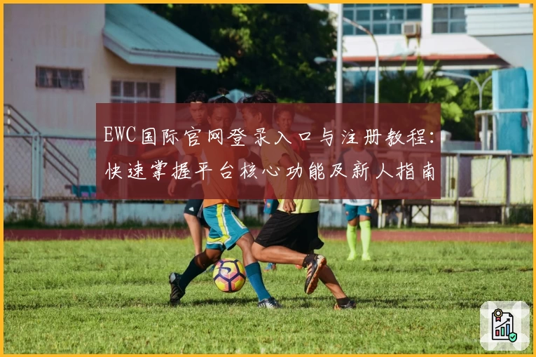 EWC国际官网登录入口与注册教程：快速掌握平台核心功能及新人指南