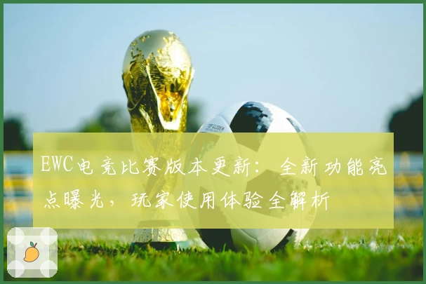EWC电竞比赛版本更新：全新功能亮点曝光，玩家使用体验全解析