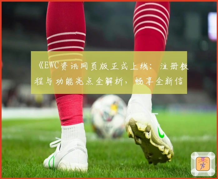 《EWC资讯网页版正式上线：注册教程与功能亮点全解析，畅享全新信息体验》