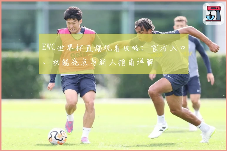 EWC世界杯直播观看攻略：官方入口、功能亮点与新人指南详解