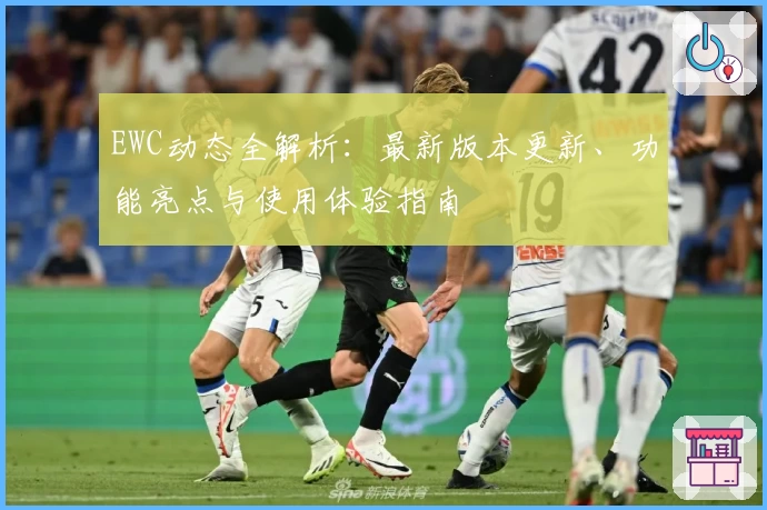 EWC动态全解析：最新版本更新、功能亮点与使用体验指南