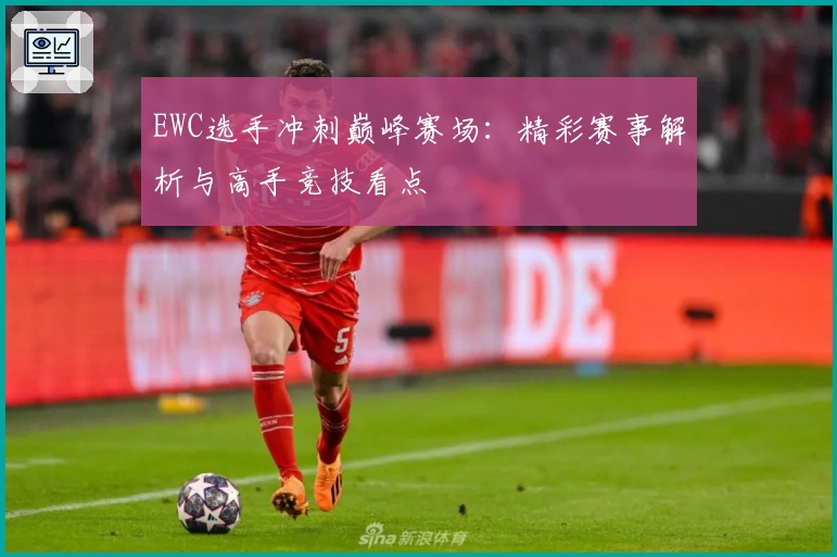 EWC选手冲刺巅峰赛场：精彩赛事解析与高手竞技看点