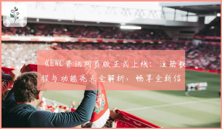 《EWC资讯网页版正式上线：注册教程与功能亮点全解析，畅享全新信息体验》