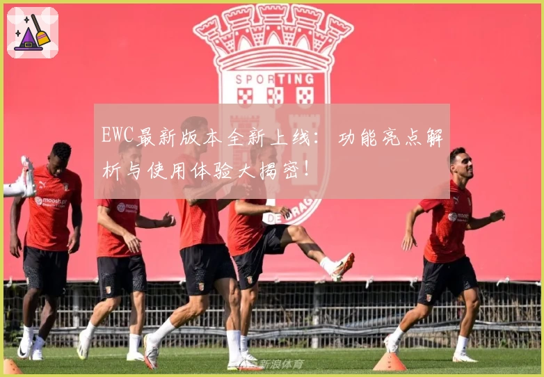 EWC最新版本全新上线：功能亮点解析与使用体验大揭密！
