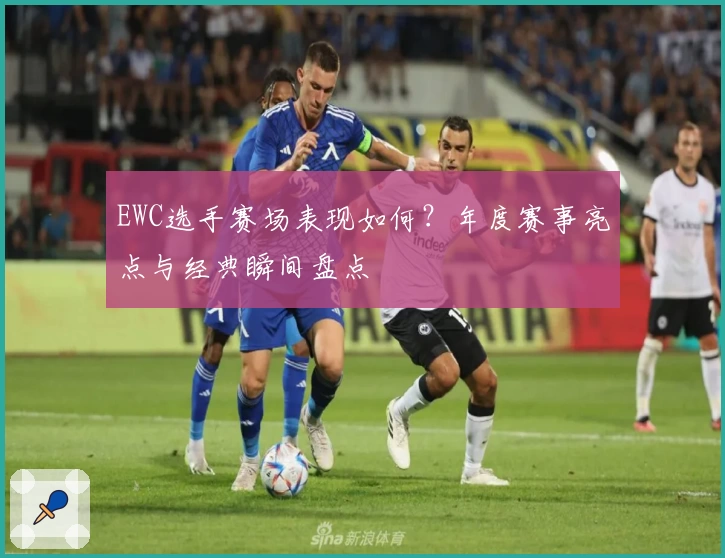 EWC选手赛场表现如何？年度赛事亮点与经典瞬间盘点