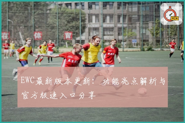 EWC最新版本更新：功能亮点解析与官方极速入口分享