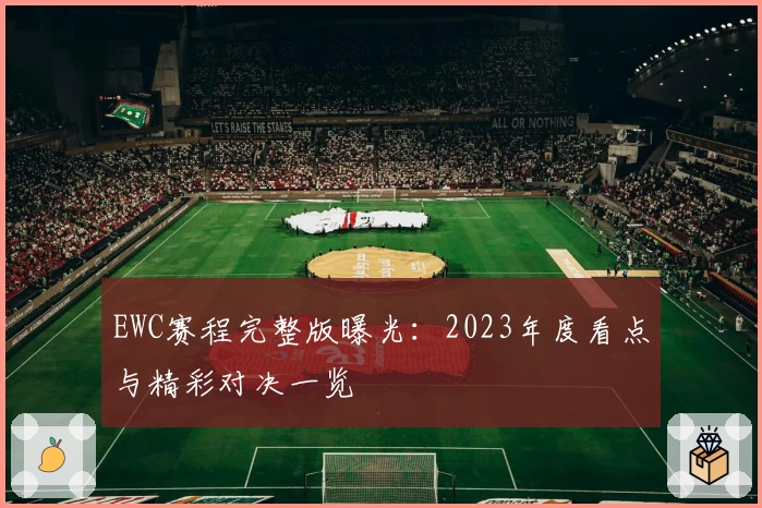 EWC赛程完整版曝光：2023年度看点与精彩对决一览