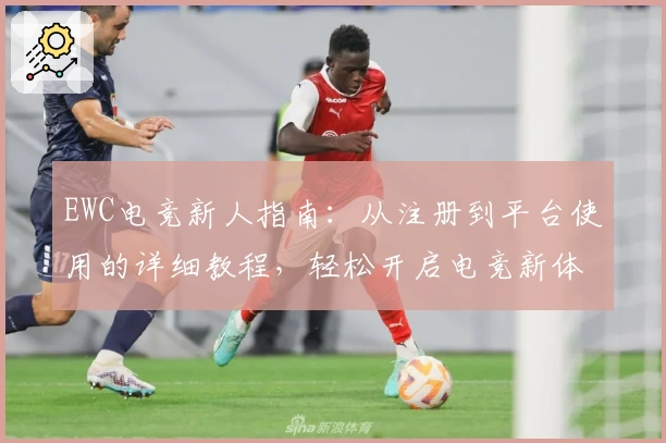 EWC电竞新人指南：从注册到平台使用的详细教程，轻松开启电竞新体验
