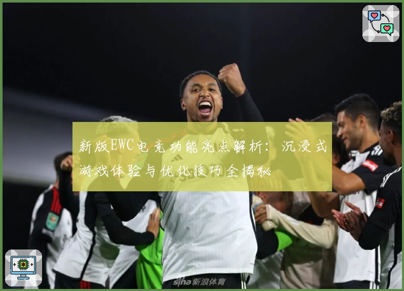 新版EWC电竞功能亮点解析：沉浸式游戏体验与优化技巧全揭秘