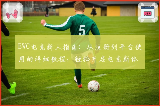 EWC电竞新人指南：从注册到平台使用的详细教程，轻松开启电竞新体验