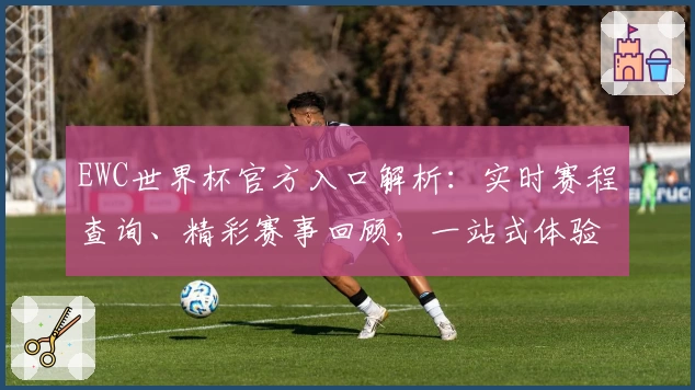 EWC世界杯官方入口解析：实时赛程查询、精彩赛事回顾，一站式体验平台