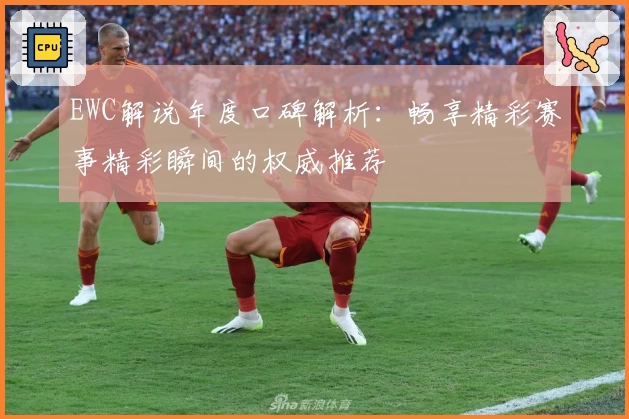 EWC解说年度口碑解析：畅享精彩赛事精彩瞬间的权威推荐